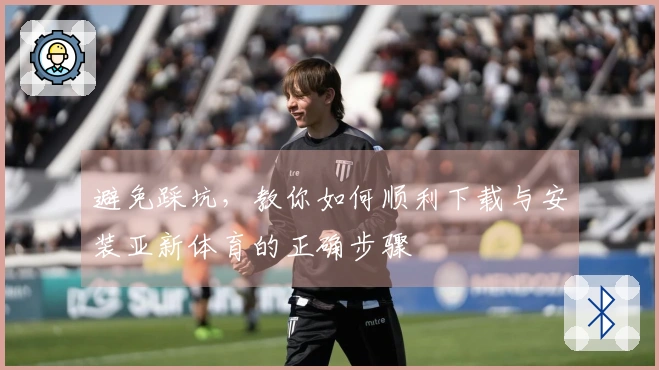 避免踩坑,教你如何顺利下载与安装亚新体育的正确步骤