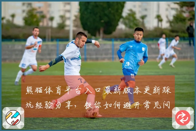 熊猫体育平台入口最新版本更新踩坑经验分享，教你如何避开常见问题