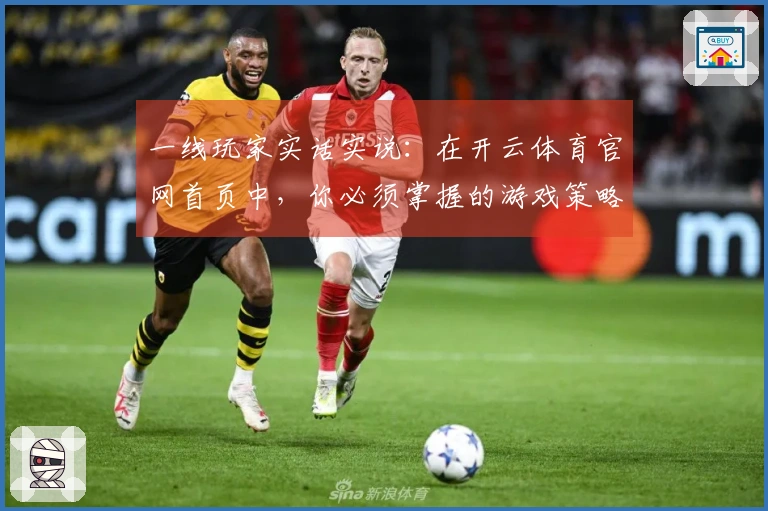 一线玩家实话实说：在开云体育官网首页中，你必须掌握的游戏策略与致胜技巧
