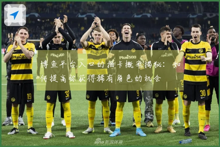 博鱼平台入口的抽卡概率揭秘：如何提高你获得稀有角色的机会