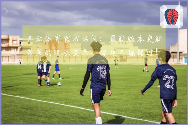 开云体育官方访问：最新版本更新带来的玩法变革，你绝不能错过！