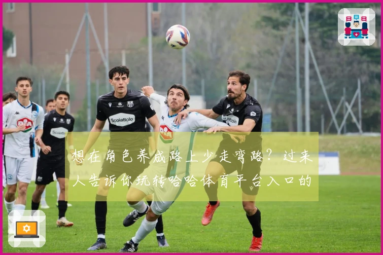 想在角色养成路上少走弯路？过来人告诉你玩转哈哈体育平台入口的那些诀窍！