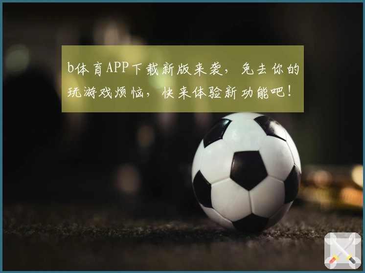 b体育APP下载新版来袭，免去你的玩游戏烦恼，快来体验新功能吧！
