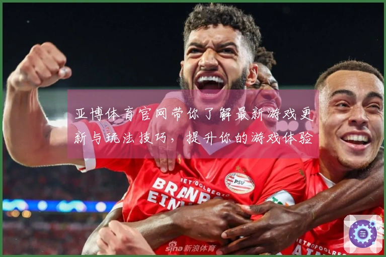 亚博体育官网带你了解最新游戏更新与玩法技巧，提升你的游戏体验