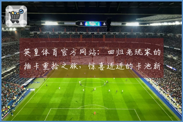 英皇体育官方网站：回归老玩家的抽卡重拾之旅，惊喜连连的卡池新变化告诉你怎么玩