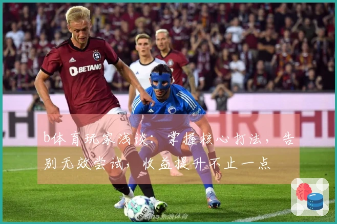 b体育玩家浅谈：掌握核心打法，告别无效尝试，收益提升不止一点