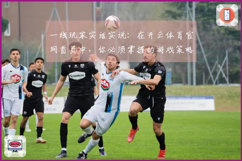 一线玩家实话实说：在开云体育官网首页中，你必须掌握的游戏策略与致胜技巧