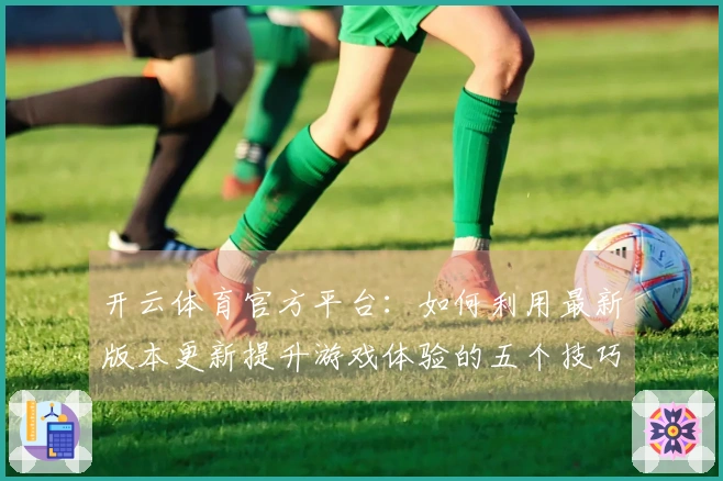 开云体育官方平台：如何利用最新版本更新提升游戏体验的五个技巧