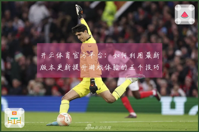 开云体育官方平台：如何利用最新版本更新提升游戏体验的五个技巧