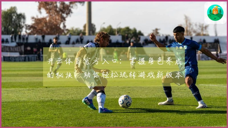 开云体育官方入口：掌握角色养成的秘诀，助你轻松玩转游戏新版本！
