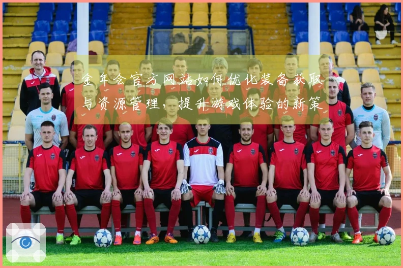 金年会官方网站如何优化装备获取与资源管理，提升游戏体验的新策略