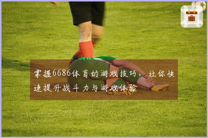 掌握6686体育的游戏技巧，让你快速提升战斗力与游戏体验