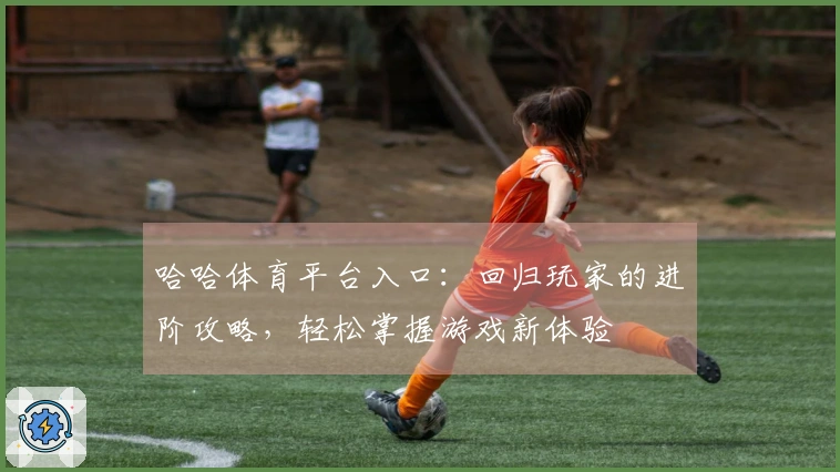 哈哈体育平台入口：回归玩家的进阶攻略，轻松掌握游戏新体验