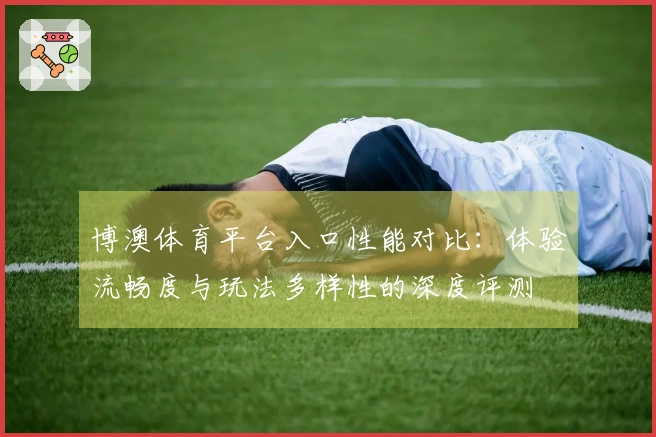 博澳体育平台入口性能对比：体验流畅度与玩法多样性的深度评测