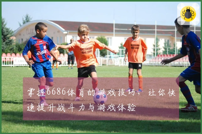 掌握6686体育的游戏技巧，让你快速提升战斗力与游戏体验