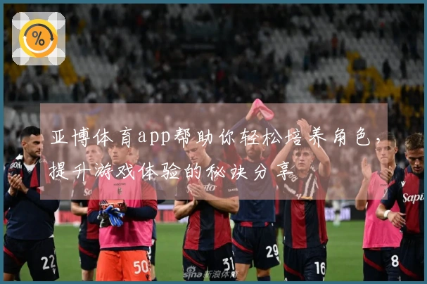 亚博体育app帮助你轻松培养角色，提升游戏体验的秘诀分享