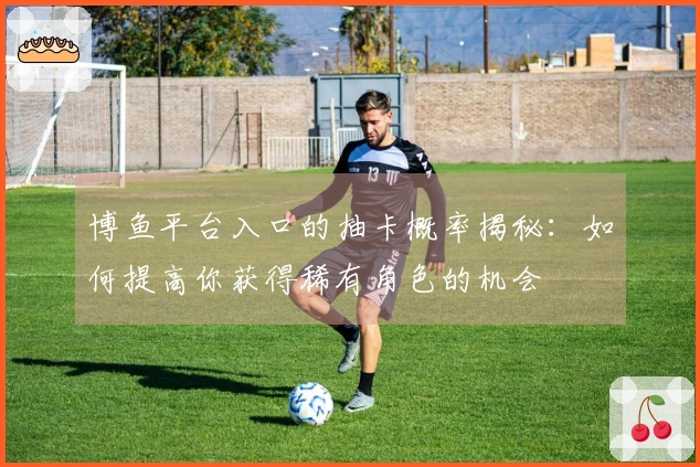 博鱼平台入口的抽卡概率揭秘：如何提高你获得稀有角色的机会