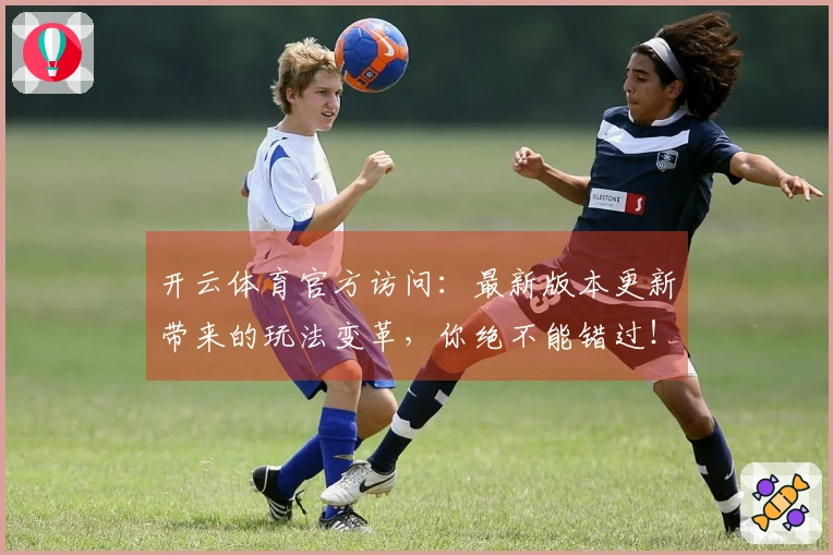 开云体育官方访问：最新版本更新带来的玩法变革，你绝不能错过！