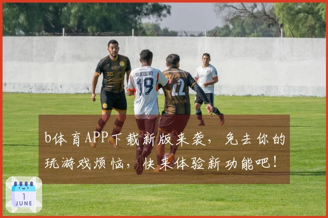 b体育APP下载新版来袭，免去你的玩游戏烦恼，快来体验新功能吧！