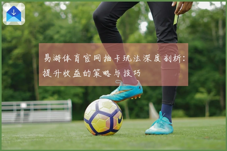 易游体育官网抽卡玩法深度剖析：提升收益的策略与技巧