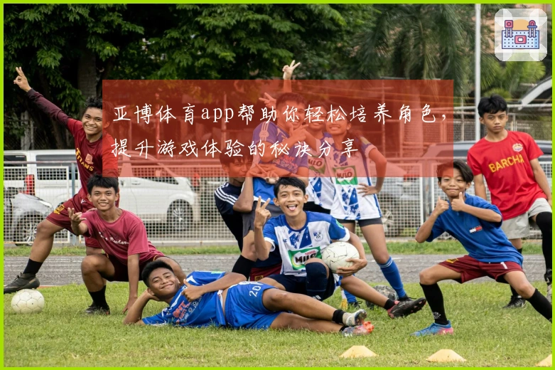 亚博体育app帮助你轻松培养角色，提升游戏体验的秘诀分享